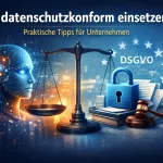 KI einsetzen, ohne beim Datenschutz Bauchschmerzen zu bekommen – ein Praxisblick für Unternehmen KI datenschutzkonform einsetzen – praktische Tipps für Unternehmen (DSGVO)